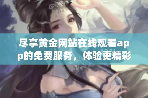尽享黄金网站在线观看app的免费服务，体验更精彩的在线内容