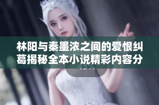 林阳与秦墨浓之间的爱恨纠葛揭秘全本小说精彩内容分享