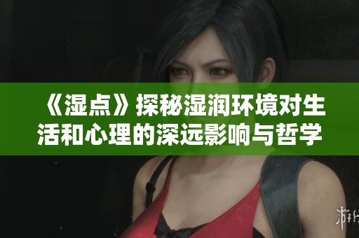 《湿点》探秘湿润环境对生活和心理的深远影响与哲学思考