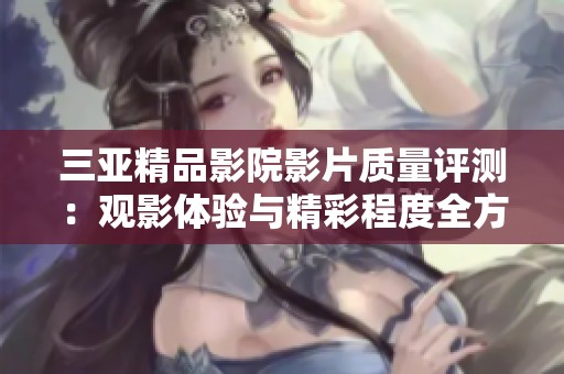 三亚精品影院影片质量评测：观影体验与精彩程度全方位解析