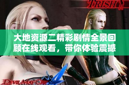 大地资源二精彩剧情全景回顾在线观看，带你体验震撼视觉盛宴
