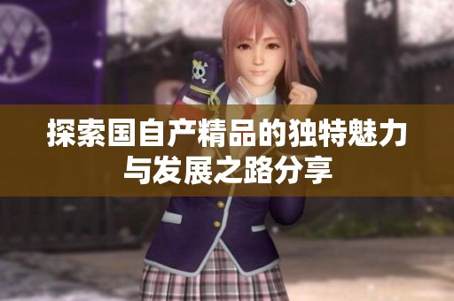 探索国自产精品的独特魅力与发展之路分享