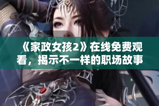 《家政女孩2》在线免费观看，揭示不一样的职场故事与人生挑战