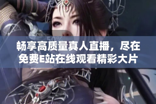 畅享高质量真人直播，尽在免费E站在线观看精彩大片