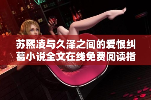 苏熙凌与久泽之间的爱恨纠葛小说全文在线免费阅读指南