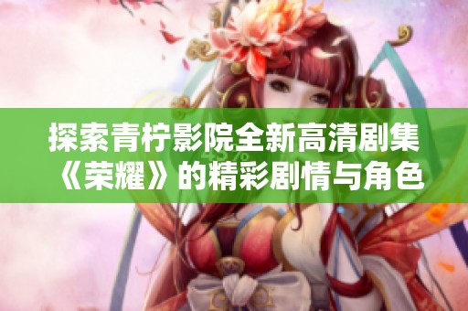 探索青柠影院全新高清剧集《荣耀》的精彩剧情与角色魅力