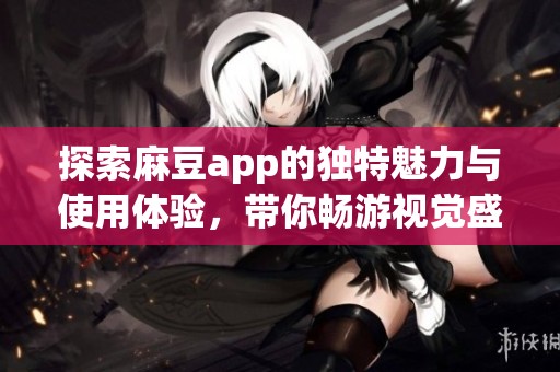 探索麻豆app的独特魅力与使用体验，带你畅游视觉盛宴