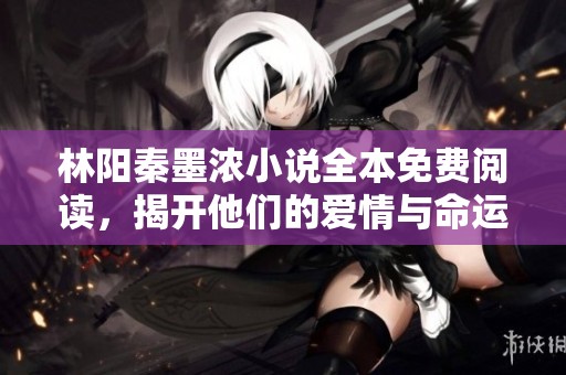林阳秦墨浓小说全本免费阅读，揭开他们的爱情与命运故事新篇章