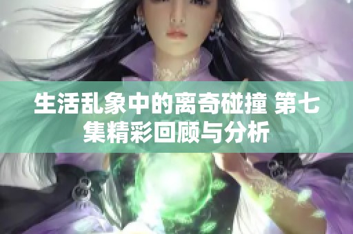 生活乱象中的离奇碰撞 第七集精彩回顾与分析