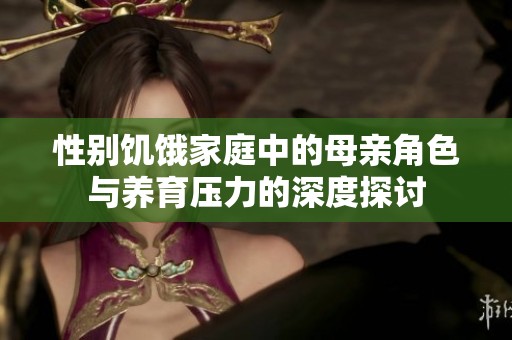 性别饥饿家庭中的母亲角色与养育压力的深度探讨