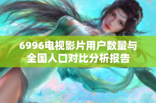 6996电视影片用户数量与全国人口对比分析报告
