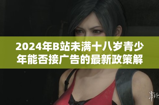 2024年B站未满十八岁青少年能否接广告的最新政策解析