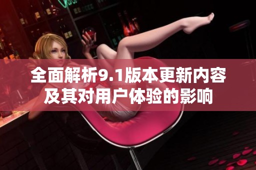 全面解析9.1版本更新内容及其对用户体验的影响