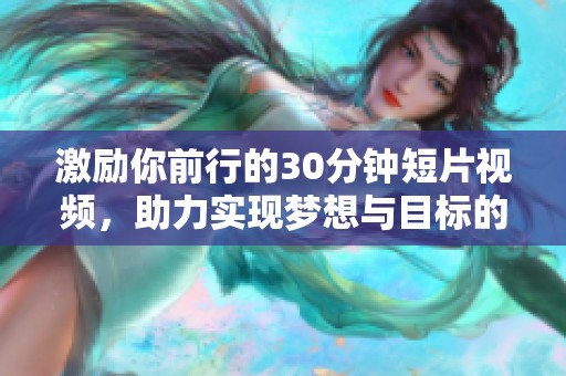激励你前行的30分钟短片视频，助力实现梦想与目标的完美选择