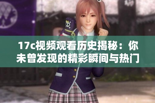 17c视频观看历史揭秘：你未曾发现的精彩瞬间与热门视频盘点