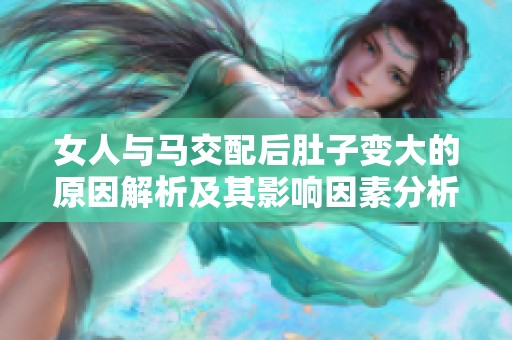 女人与马交配后肚子变大的原因解析及其影响因素分析