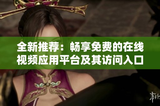 全新推荐：畅享免费的在线视频应用平台及其访问入口介绍