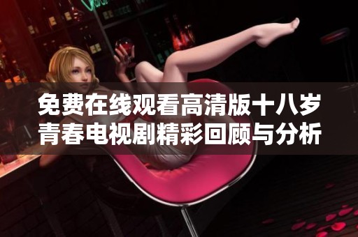 免费在线观看高清版十八岁青春电视剧精彩回顾与分析