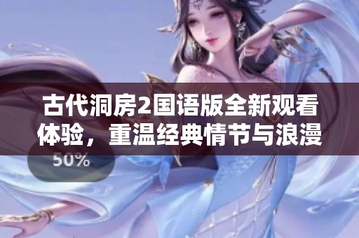 古代洞房2国语版全新观看体验，重温经典情节与浪漫氛围