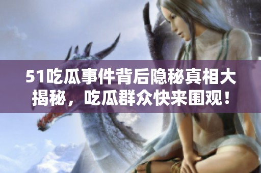 51吃瓜事件背后隐秘真相大揭秘，吃瓜群众快来围观！