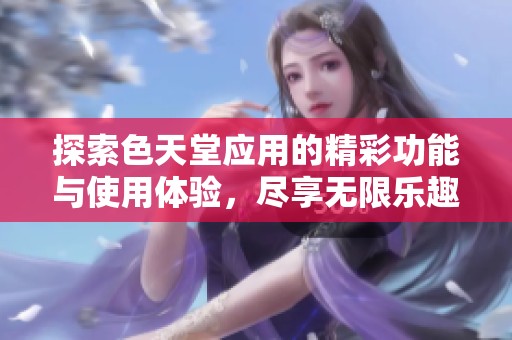 探索色天堂应用的精彩功能与使用体验，尽享无限乐趣！