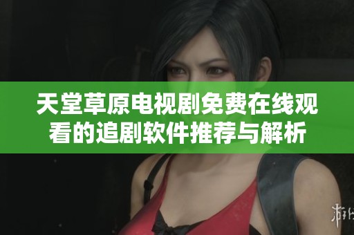 天堂草原电视剧免费在线观看的追剧软件推荐与解析