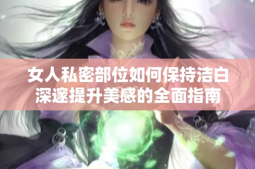 女人私密部位如何保持洁白深邃提升美感的全面指南