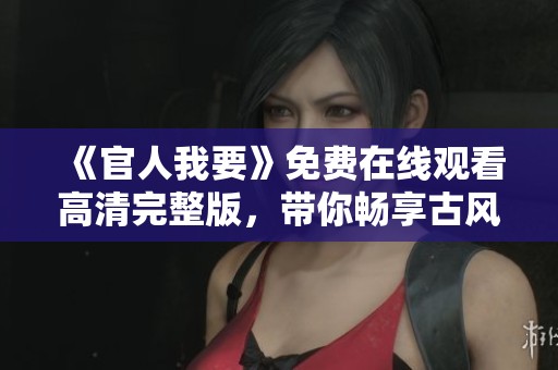 《官人我要》免费在线观看高清完整版，带你畅享古风精彩爱情故事