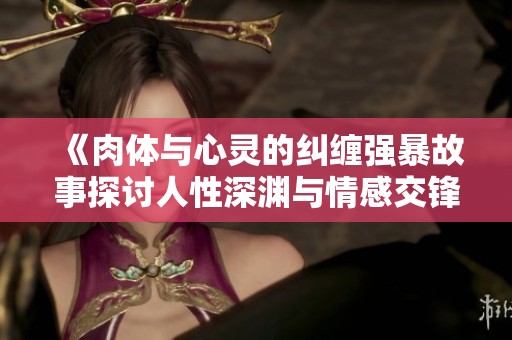 《肉体与心灵的纠缠强暴故事探讨人性深渊与情感交锋》