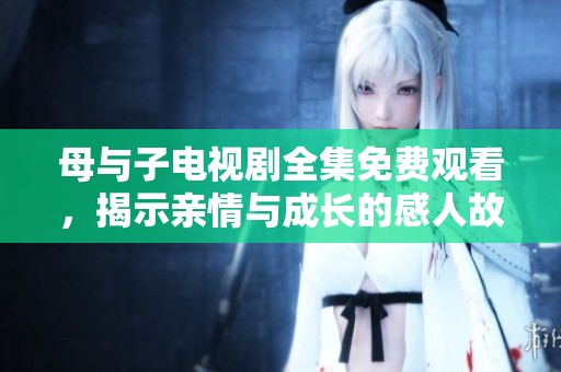 母与子电视剧全集免费观看，揭示亲情与成长的感人故事