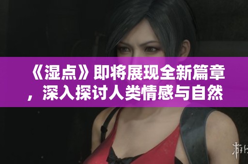 《湿点》即将展现全新篇章，深入探讨人类情感与自然的奇妙联系