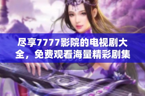 尽享7777影院的电视剧大全，免费观看海量精彩剧集无限畅游