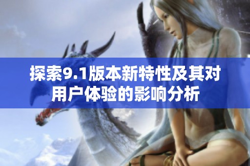 探索9.1版本新特性及其对用户体验的影响分析