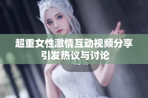 超重女性激情互动视频分享 引发热议与讨论