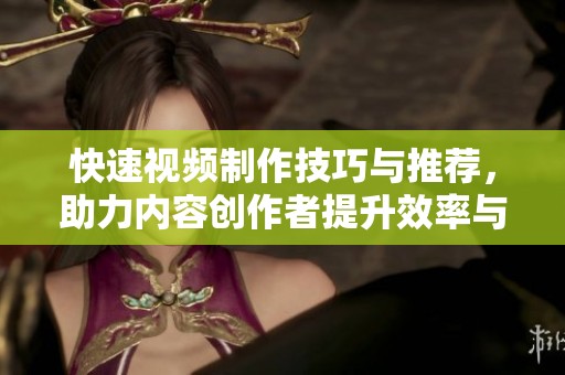 快速视频制作技巧与推荐，助力内容创作者提升效率与质量