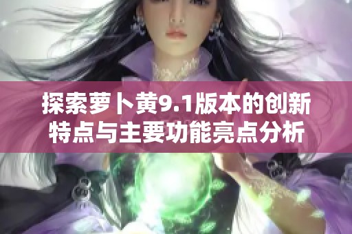 探索萝卜黄9.1版本的创新特点与主要功能亮点分析