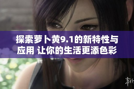 探索萝卜黄9.1的新特性与应用 让你的生活更添色彩