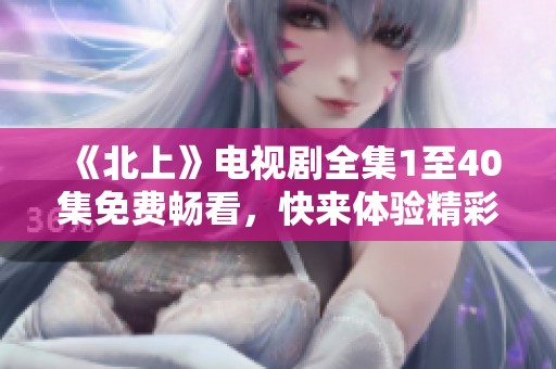 《北上》电视剧全集1至40集免费畅看，快来体验精彩剧情吧！