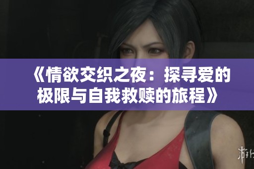 《情欲交织之夜：探寻爱的极限与自我救赎的旅程》