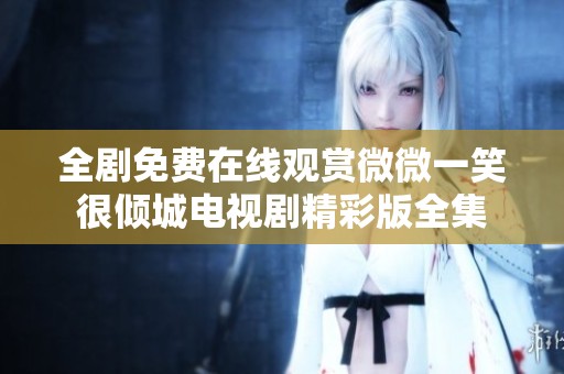 全剧免费在线观赏微微一笑很倾城电视剧精彩版全集