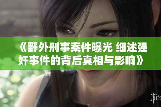 《野外刑事案件曝光 细述强奸事件的背后真相与影响》