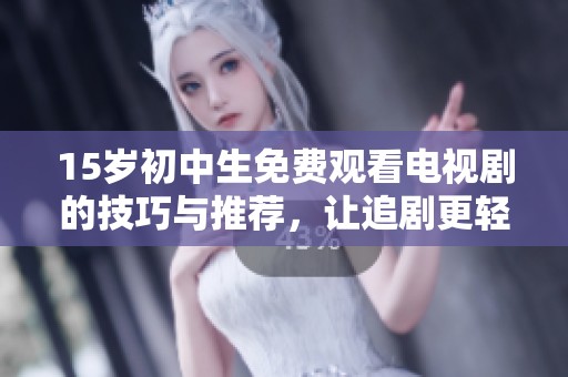15岁初中生免费观看电视剧的技巧与推荐，让追剧更轻松愉快