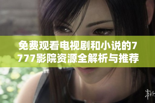 免费观看电视剧和小说的7777影院资源全解析与推荐