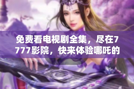 免费看电视剧全集，尽在7777影院，快来体验哪吒的精彩故事！