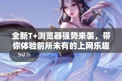 全新T+浏览器强势来袭，带你体验前所未有的上网乐趣