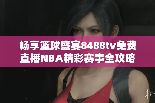 畅享篮球盛宴8488tv免费直播NBA精彩赛事全攻略