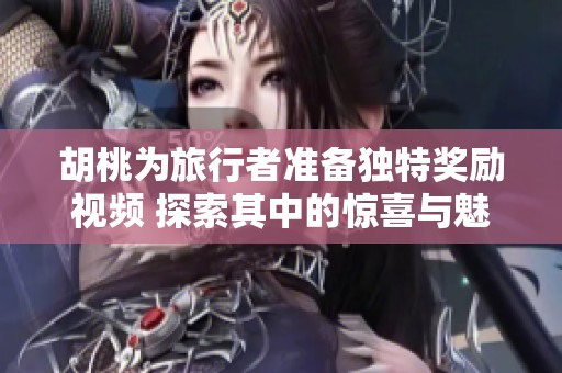 胡桃为旅行者准备独特奖励视频 探索其中的惊喜与魅力