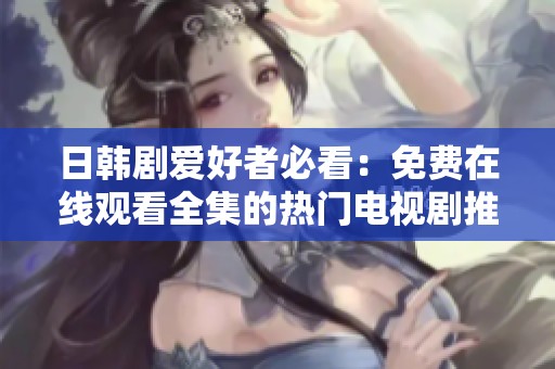 日韩剧爱好者必看：免费在线观看全集的热门电视剧推荐