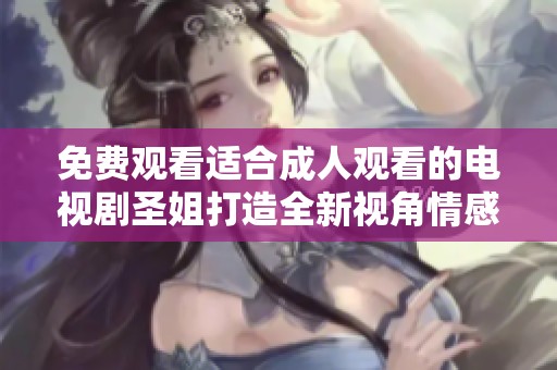 免费观看适合成人观看的电视剧圣姐打造全新视角情感故事
