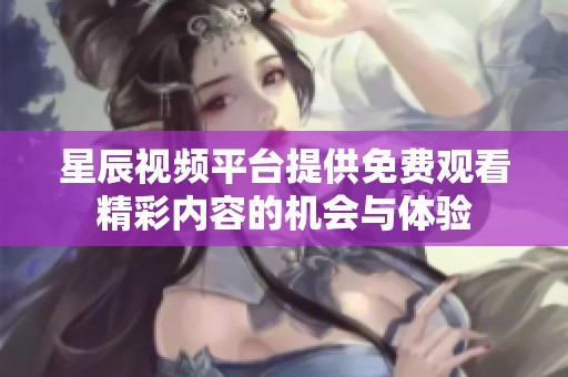 星辰视频平台提供免费观看精彩内容的机会与体验